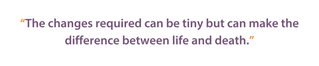 The changes required can be tiny but can make the difference between life and death.