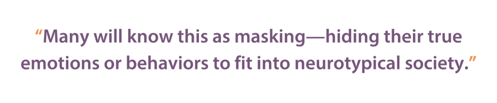 Many will know this as masking - hiding their true emotions or behaviors to fit into neurotypical society.